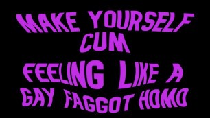Make yourself cum feeling like a Gay Faggot Homo